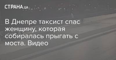 В Днепре таксист спас женщину, которая собиралась прыгать с моста. Видео - strana.ua - Одесса - Днепр