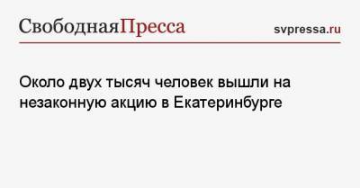 Алексей Навальный - Около двух тысяч человек вышли на незаконную акцию в Екатеринбурге - svpressa.ru - Екатеринбург - Приморье край - Хабаровск - Владивосток