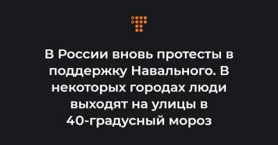 В России вновь протесты в поддержку Навального. В некоторых городах люди выходят на улицы в 40-градусный мороз - hromadske.ua - Владивосток - Южно-Сахалинск