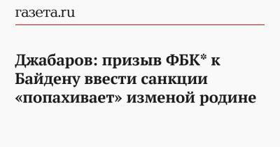 Владимир Путин - Владимир Джабаров - Джо Байден - Джабаров: призыв ФБК* к Байдену ввести санкции «попахивает» изменой родине - gazeta.ru - США