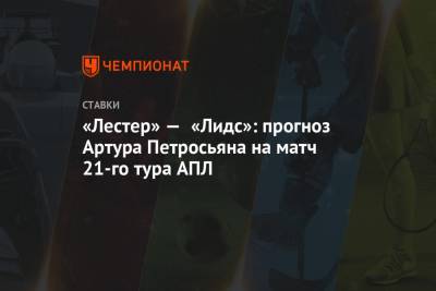 Артур Петросьян - «Лестер» — «Лидс»: прогноз Артура Петросьяна на матч 21-го тура АПЛ - championat.com