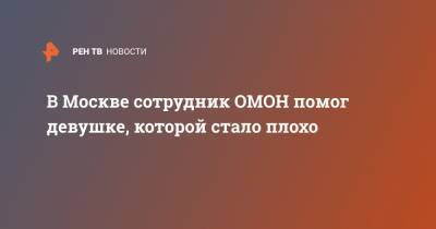 В Москве сотрудник ОМОН помог девушке, которой стало плохо - ren.tv - Москва