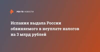 Андрей Иванов - Испания выдала России обвиняемого в неуплате налогов на 3 млрд рублей - ren.tv - Москва - Испания