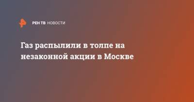 Газ распылили в толпе на незаконной акции в Москве - ren.tv - Москва