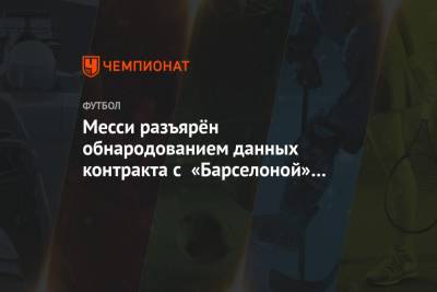 Лионель Месси - Месси разъярён обнародованием данных контракта с «Барселоной» и хочет покинуть клуб - championat.com