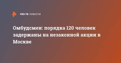 Татьяна Потяева - Омбудсмен: порядка 120 человек задержаны на незаконной акции в Москве - ren.tv - Москва