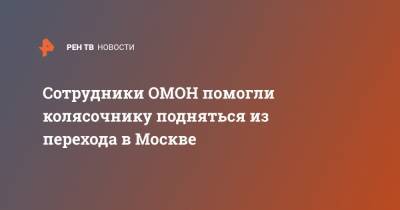 Сотрудники ОМОН помогли колясочнику подняться из перехода в Москве - ren.tv - Москва