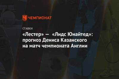 Денис Казанский - «Лестер» — «Лидс Юнайтед»: прогноз Дениса Казанского на матч чемпионата Англии - championat.com - Англия
