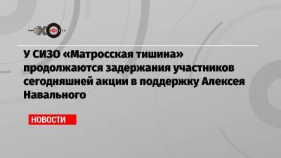 Алексей Навальный - У СИЗО «Матросская тишина» продолжаются задержания участников сегодняшней акции в поддержку Алексея Навального - echo.msk.ru