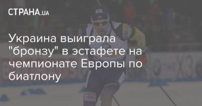 Украина выиграла "бронзу" в эстафете на чемпионате Европы по биатлону - strana.ua - Норвегия - Украина