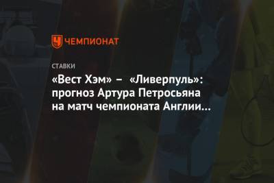 Артур Петросьян - «Вест Хэм» – «Ливерпуль»: прогноз Артура Петросьяна на матч чемпионата Англии в Лондоне - championat.com - Англия - Лондон