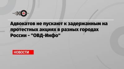 Адвокатов не пускают к задержанным на протестных акциях в разных городах России — «ОВД-Инфо» - echo.msk.ru - Москва - Челябинск