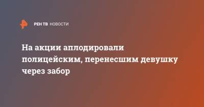 На акции аплодировали полицейским, перенесшим девушку через забор - ren.tv - Санкт-Петербург