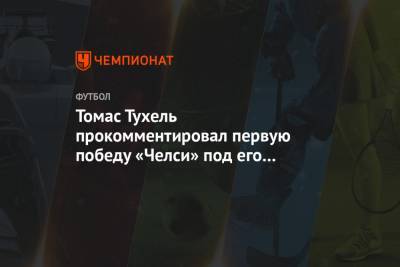 Томас Тухель - Томас Тухель прокомментировал первую победу «Челси» под его руководством - championat.com