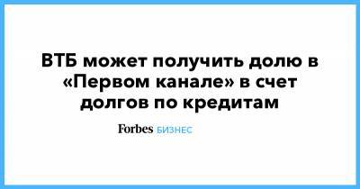 ВТБ может получить долю в «Первом канале» в счет долгов по кредитам - forbes.ru