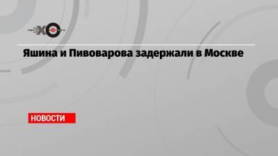 Илья Яшин - Андрей Пивоваров - Яшина и Пивоварова задержали в Москве - echo.msk.ru - Москва