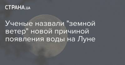 Ученые назвали "земной ветер" новой причиной появления воды на Луне - strana.ua