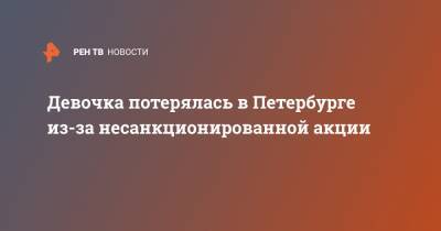 Девочка потерялась в Петербурге из-за несанкционированной акции - ren.tv - Ленинградская обл. - Санкт-Петербург