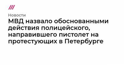 МВД назвало обоснованными действия полицейского, направившего пистолет на протестующих в Петербурге - tvrain.ru - Москва - Санкт-Петербург