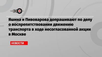 Алексей Навальный - Илья Яшин - Сергей Бадамшин - Андрей Пивоваров - Яшина и Пивоварова допрашивают по делу о воспрепятствовании движению транспорта в ходе несогласованной акции в Москве - echo.msk.ru - Москва