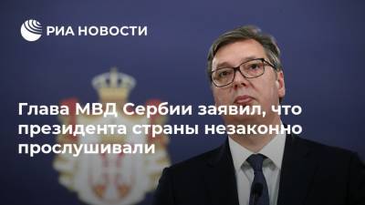 Александр Вучич - Александр Вулин - Глава МВД Сербии заявил, что президента страны незаконно прослушивали - ria.ru - Сербия - Белград