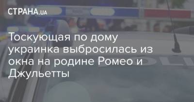 Ромео - Тоскующая по дому украинка выбросилась из окна на родине Ромео и Джульетты - strana.ua - Италия - Рим