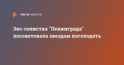 Экс-солистка "Ленинграда" посоветовала звездам поголодать - ren.tv - Санкт-Петербург