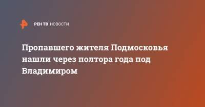 Пропавшего жителя Подмосковья нашли через полтора года под Владимиром - ren.tv - Московская обл. - Владимирская обл. - Московская область