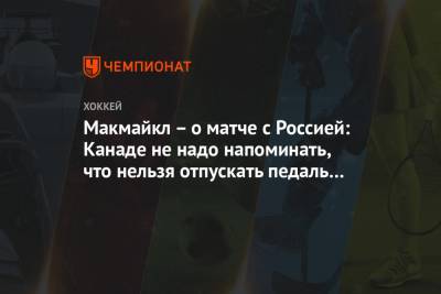 Макмайкл – о матче с Россией: Канаде не надо напоминать, что нельзя отпускать педаль газа - championat.com - Канада