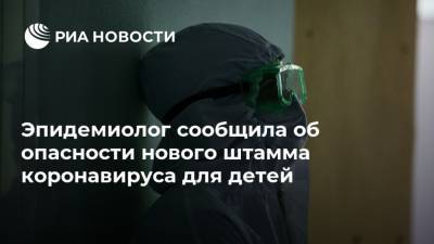 Эпидемиолог сообщила об опасности нового штамма коронавируса для детей - ria.ru - Москва - Лондон