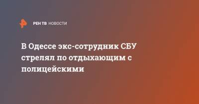 В Одессе экс-сотрудник СБУ стрелял по отдыхающим с полицейскими - ren.tv - Одесса