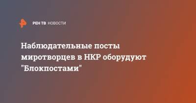 Наблюдательные посты миротворцев в НКР оборудуют "Блокпостами" - ren.tv - Азербайджан - Нагорный Карабах