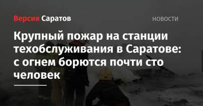 Крупный пожар на станции техобслуживания в Саратове: с огнем борются почти сто человек - nversia.ru - Саратов