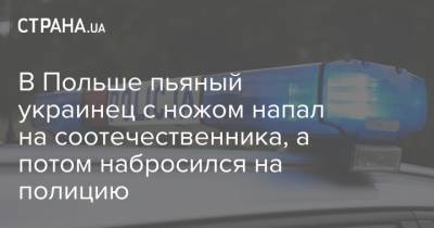 В Польше пьяный украинец с ножом напал на соотечественника, а потом набросился на полицию - strana.ua