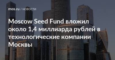 Алексей Фурсин - Moscow Seed Fund вложил около 1,4 миллиарда рублей в технологические компании Москвы - mos.ru - Москва - Москва