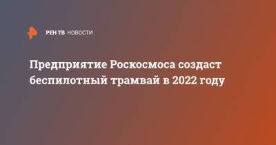 Роман Новиков - Предприятие Роскосмоса создаст беспилотный трамвай в 2022 году - ren.tv