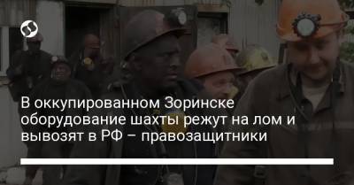 В оккупированном Зоринске оборудование шахты режут на лом и вывозят в РФ – правозащитники - liga.net - Луганская обл. - Луганск