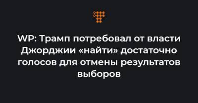 WP: Трамп потребовал от власти Джорджии «найти» достаточно голосов для отмены результатов выборов - hromadske.ua - США - Washington - шт. Джорджия