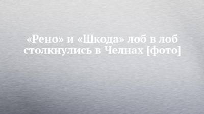 «Рено» и «Шкода» лоб в лоб столкнулись в Челнах [фото] - chelny-izvest.ru - Набережные Челны