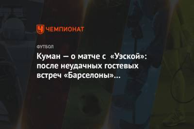 Рональд Куман - Куман — о матче с «Уэской»: после неудачных гостевых встреч «Барселоны» это важная победа - championat.com