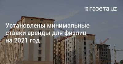 Установлены минимальные ставки аренды для физлиц на 2021 год - gazeta.uz