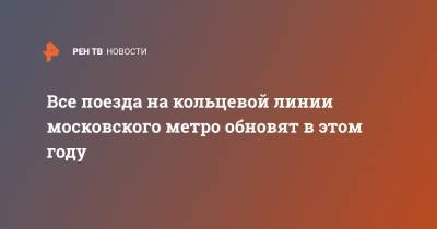 Максим Ликсутов - Все поезда на кольцевой линии московского метро обновят в этом году - ren.tv - Москва