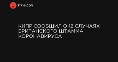Кипр сообщил о 12 случаях британского штамма коронавируса - bykvu.com - Украина - Кипр