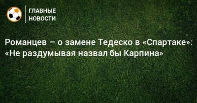 Курбан Бердыев - Олег Романцев - Доменико Тедеско - Романцев – о замене Тедеско в «Спартаке»: «Не раздумывая назвал бы Карпина» - bombardir.ru