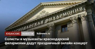 Солисты и музыканты краснодарской филармонии дадут праздничный онлайн-концерт - kubnews.ru - Краснодарский край - Краснодар