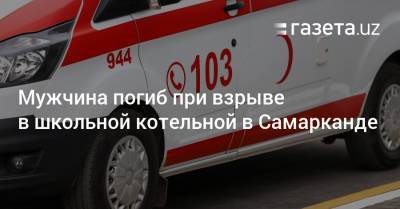 Мужчина погиб при взрыве в школьной котельной в Самарканде - gazeta.uz - Узбекистан - Самаркандская обл. - Самарканд