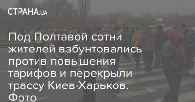 Под Полтавой сотни жителей взбунтовались против повышения тарифов и перекрыли трассу Киев-Харьков. Фото - strana.ua - Киев - Харьков - Полтава