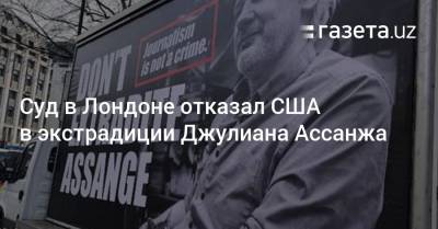 Джулиан Ассанж - Суд в Лондоне отказал США в экстрадиции Джулиана Ассанжа - gazeta.uz - США - Англия - Лондон - Швеция - Эквадор