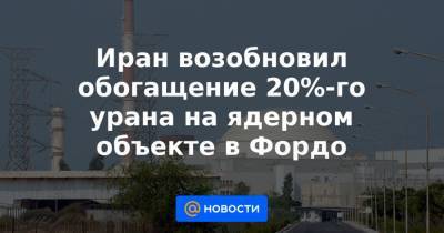 Иран возобновил обогащение 20%-го урана на ядерном объекте в Фордо - news.mail.ru - США - Англия - Иран