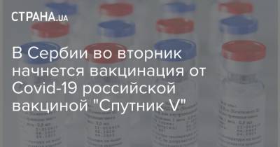 В Сербии во вторник начнется вакцинация от Covid-19 российской вакциной "Спутник V" - strana.ua - Сербия